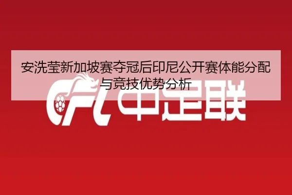 安洗莹新加坡赛夺冠后印尼公开赛体能分配与竞技优势分析