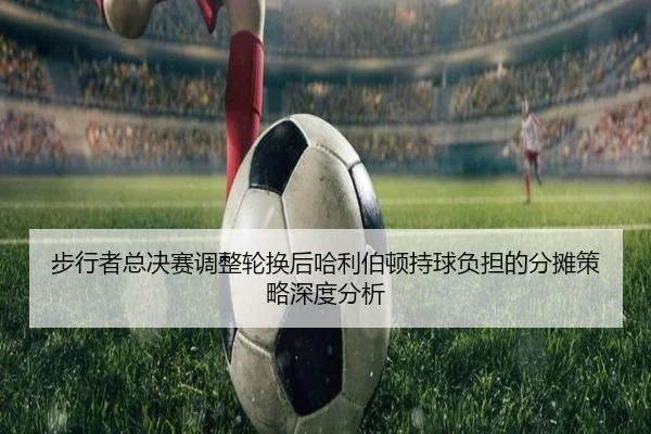 步行者总决赛调整轮换后哈利伯顿持球负担的分摊策略深度分析