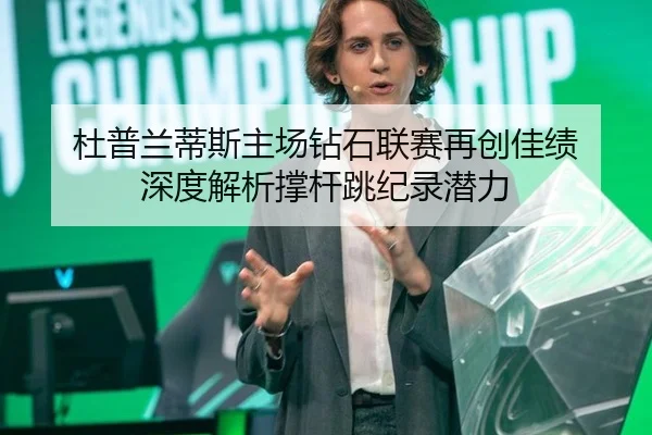 杜普兰蒂斯主场钻石联赛再创佳绩 深度解析撑杆跳纪录潜力